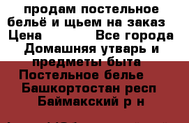 продам постельное бельё и щьем на заказ › Цена ­ 1 700 - Все города Домашняя утварь и предметы быта » Постельное белье   . Башкортостан респ.,Баймакский р-н